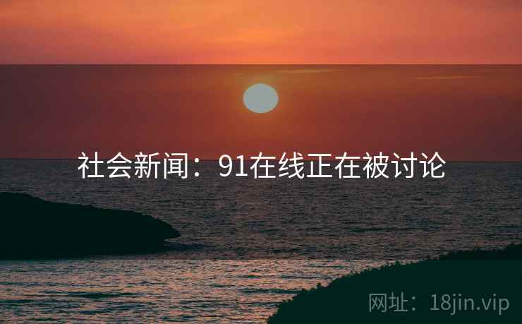 社会新闻：91在线正在被讨论