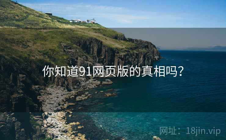 你知道91网页版的真相吗？