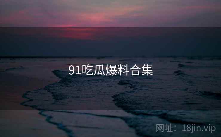 91吃瓜爆料合集
