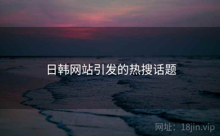 日韩网站引发的热搜话题