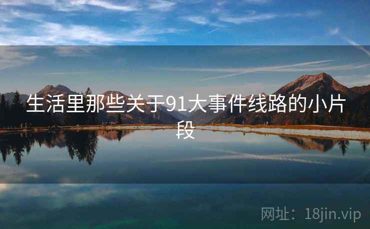 生活里那些关于91大事件线路的小片段