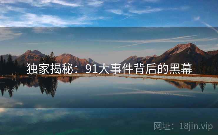 独家揭秘：91大事件背后的黑幕