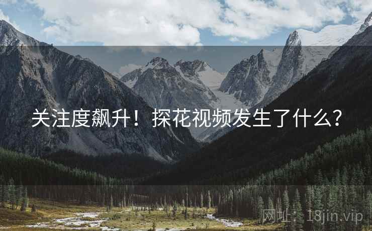 关注度飙升！探花视频发生了什么？