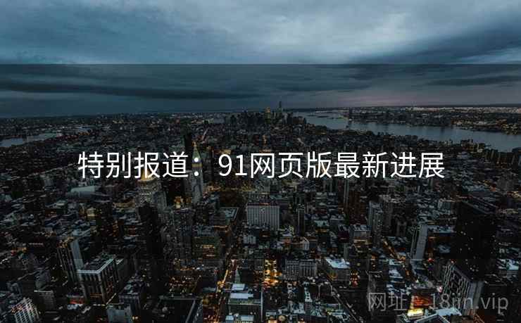 特别报道：91网页版最新进展