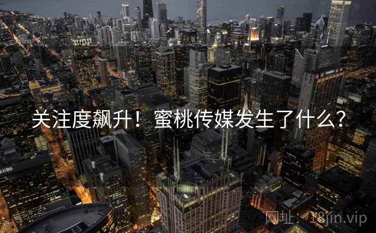 关注度飙升！蜜桃传媒发生了什么？