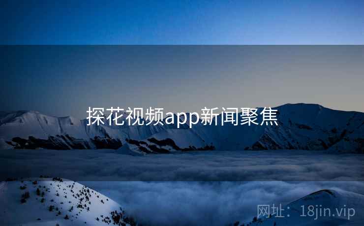 探花视频app新闻聚焦