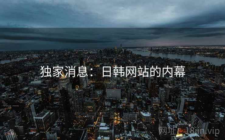 独家消息：日韩网站的内幕