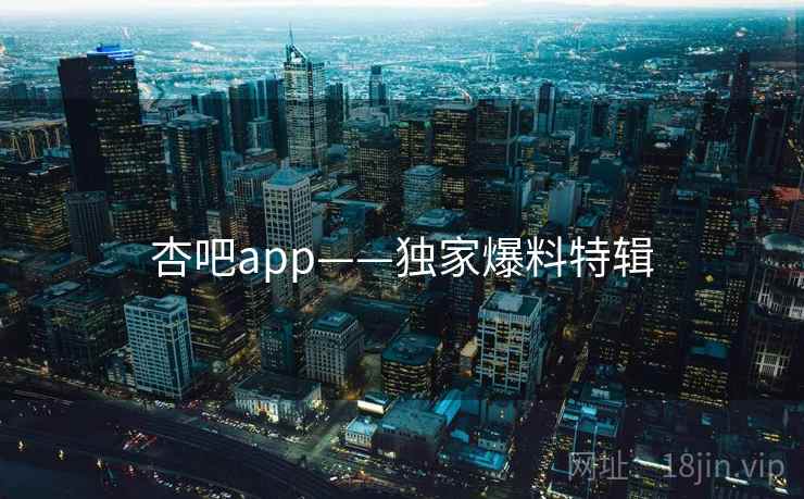 杏吧app——独家爆料特辑