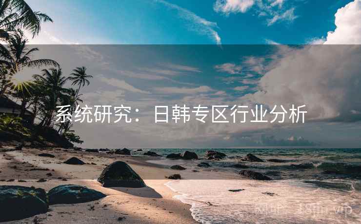 系统研究：日韩专区行业分析