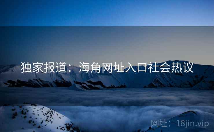 独家报道：海角网址入口社会热议