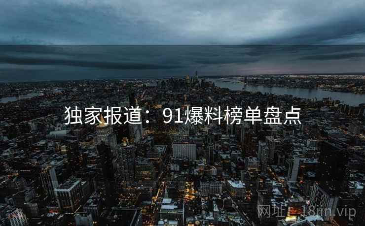 独家报道：91爆料榜单盘点