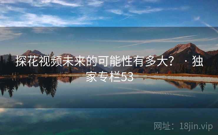 探花视频未来的可能性有多大？ · 独家专栏53