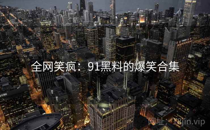 全网笑疯：91黑料的爆笑合集
