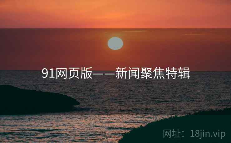 91网页版——新闻聚焦特辑