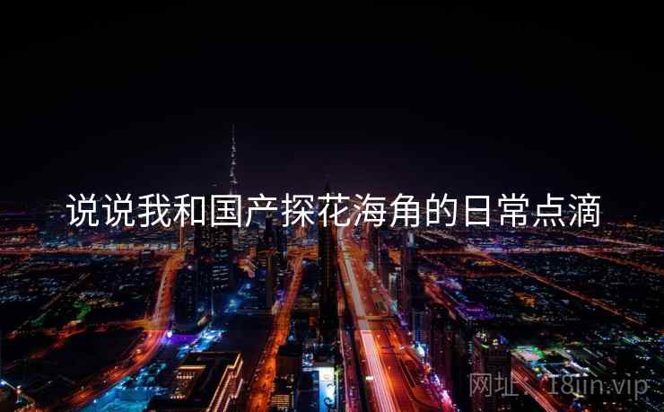 说说我和国产探花海角的日常点滴