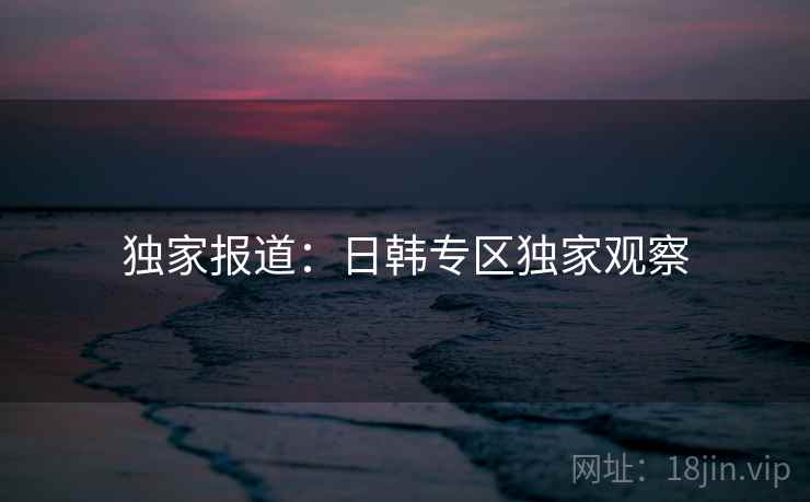 独家报道:日韩专区独家观察