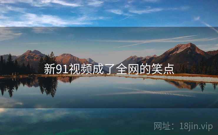 新91视频成了全网的笑点