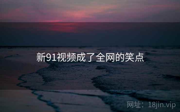 新91视频成了全网的笑点
