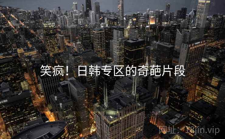 笑疯!日韩专区的奇葩片段
