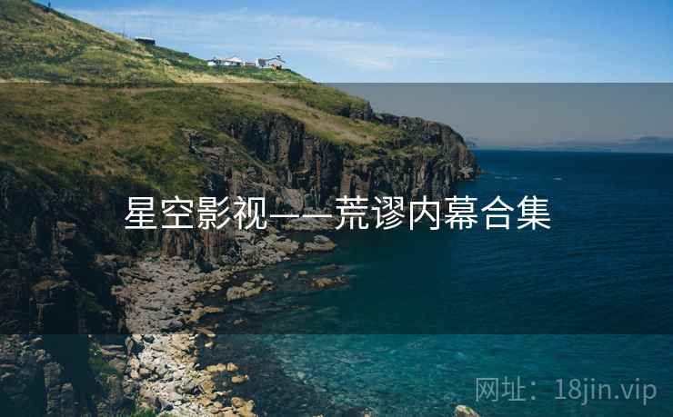 星空影视——荒谬内幕合集