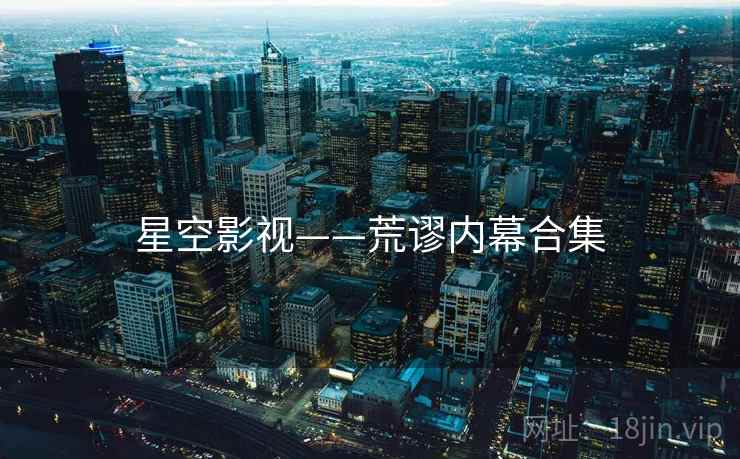 星空影视——荒谬内幕合集