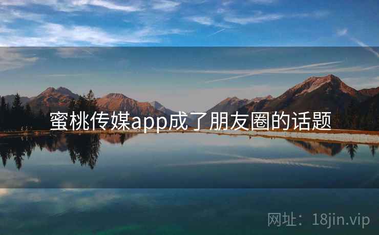 蜜桃传媒app成了朋友圈的话题