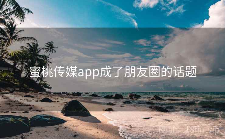 蜜桃传媒app成了朋友圈的话题