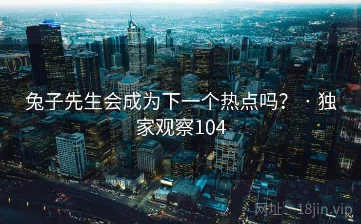兔子先生会成为下一个热点吗? · 独家观察104