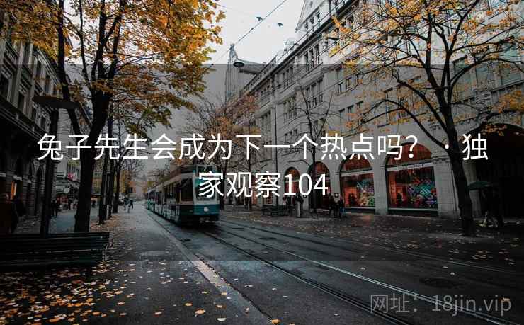 兔子先生会成为下一个热点吗？ · 独家观察104