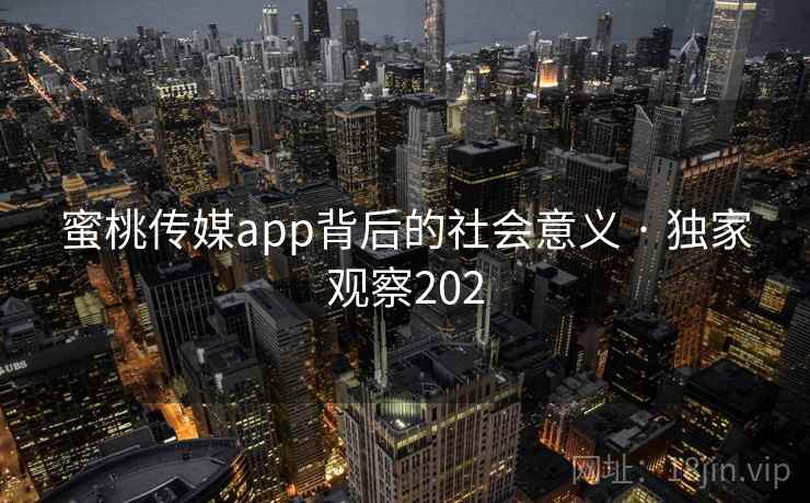 蜜桃传媒app背后的社会意义 · 独家观察202