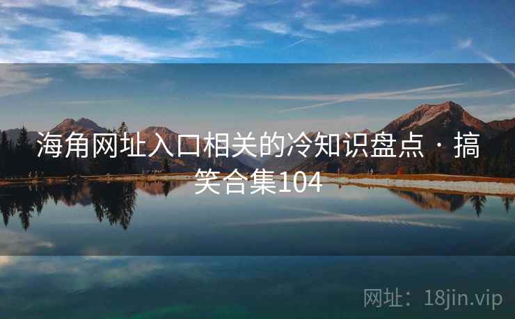 海角网址入口相关的冷知识盘点 · 搞笑合集104