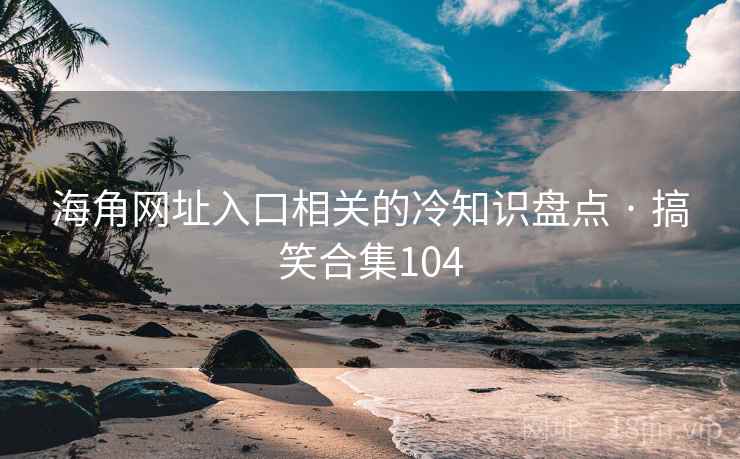 海角网址入口相关的冷知识盘点 · 搞笑合集104