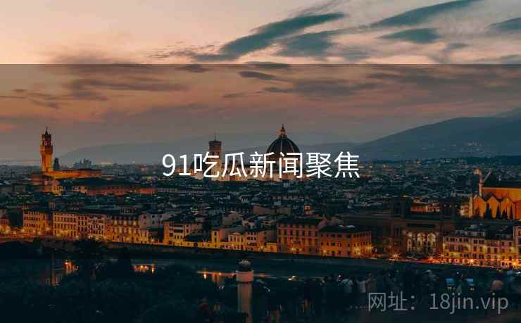 91吃瓜新闻聚焦