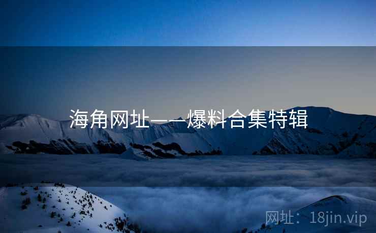 海角网址——爆料合集特辑