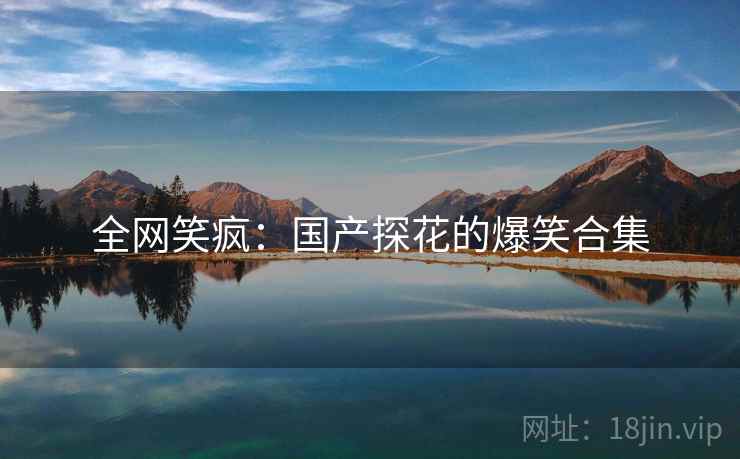 全网笑疯:国产探花的爆笑合集