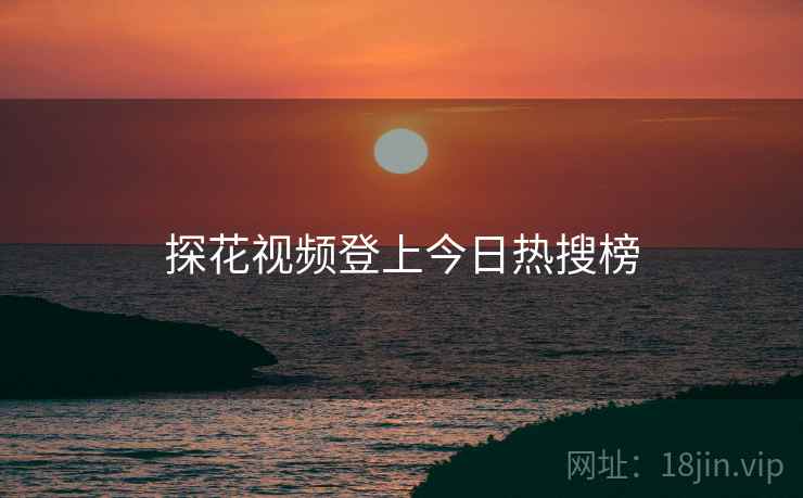 探花视频登上今日热搜榜