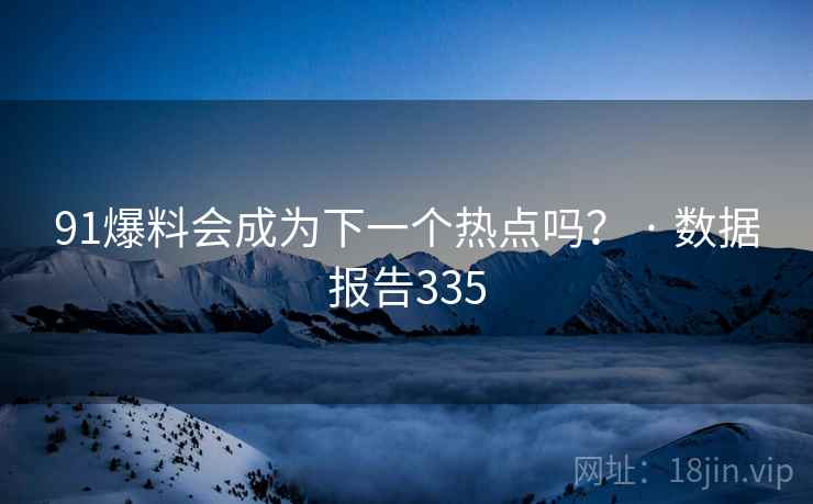 91爆料会成为下一个热点吗？ · 数据报告335