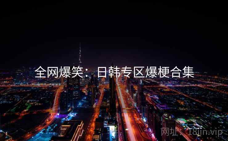全网爆笑:日韩专区爆梗合集