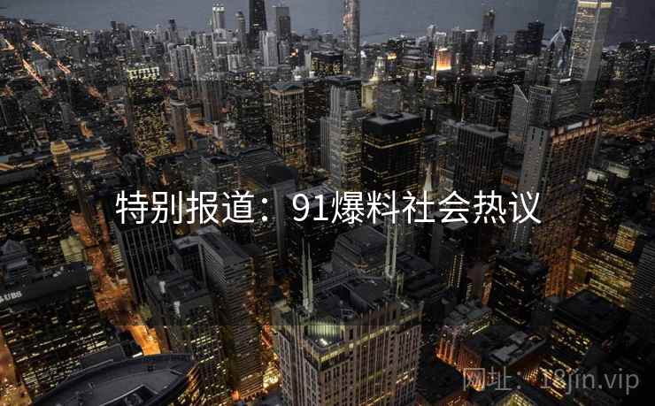 特别报道：91爆料社会热议