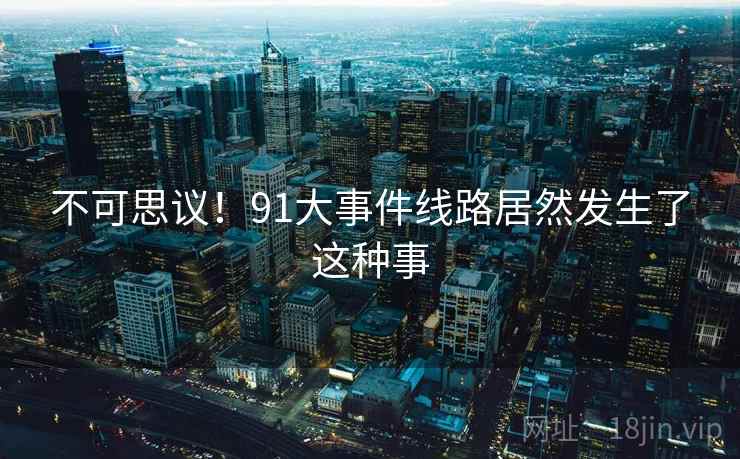 不可思议！91大事件线路居然发生了这种事