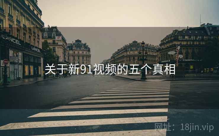关于新91视频的五个真相