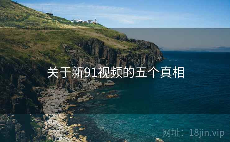 关于新91视频的五个真相