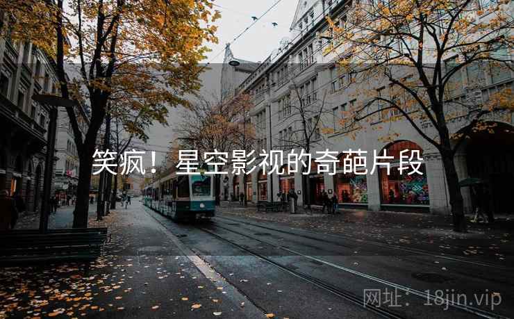 笑疯！星空影视的奇葩片段