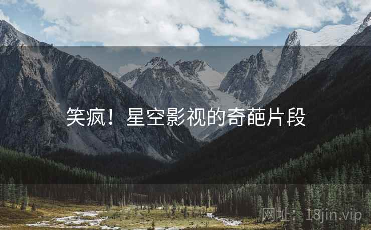 笑疯!星空影视的奇葩片段