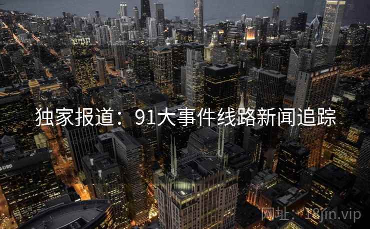 独家报道：91大事件线路新闻追踪