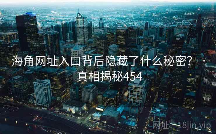 海角网址入口背后隐藏了什么秘密？ · 真相揭秘454