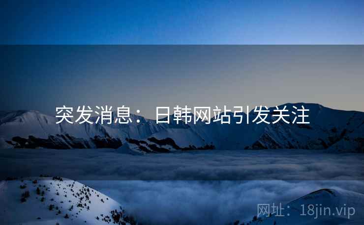 突发消息:日韩网站引发关注