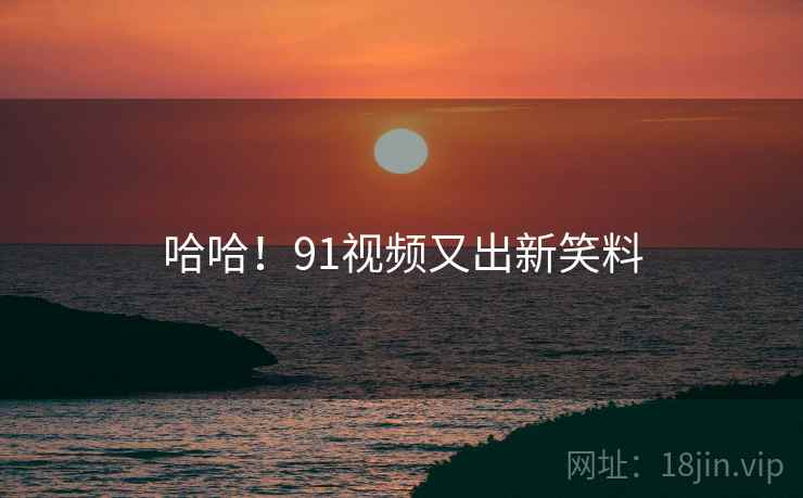 哈哈!91视频又出新笑料