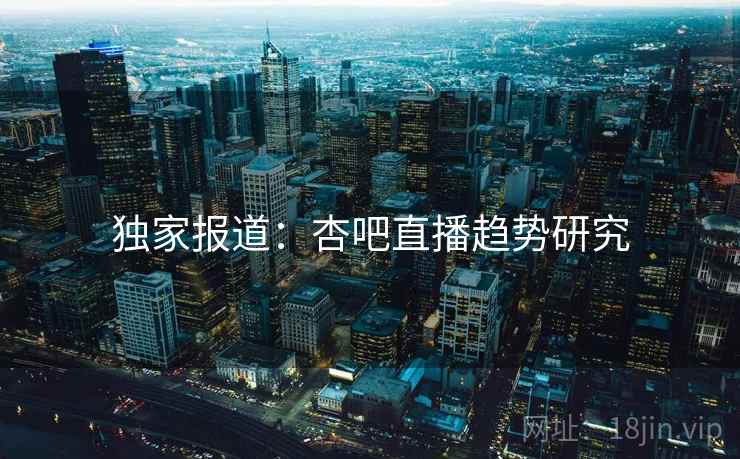 独家报道:杏吧直播趋势研究