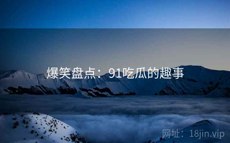 爆笑盘点：91吃瓜的趣事